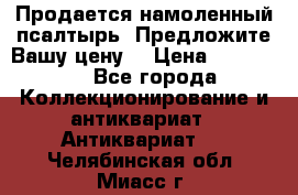 Продается намоленный псалтырь. Предложите Вашу цену! › Цена ­ 600 000 - Все города Коллекционирование и антиквариат » Антиквариат   . Челябинская обл.,Миасс г.